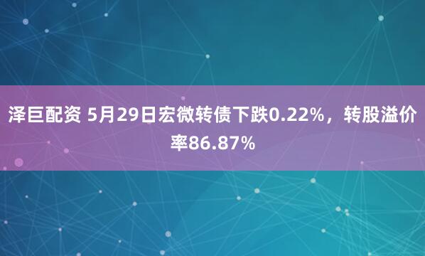 泽巨配资 5月29日宏微转债下跌0.22%，转股溢价率86.87%