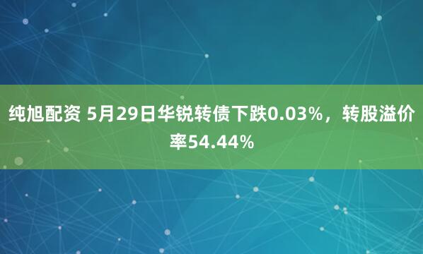 纯旭配资 5月29日华锐转债下跌0.03%，转股溢价率54.44%