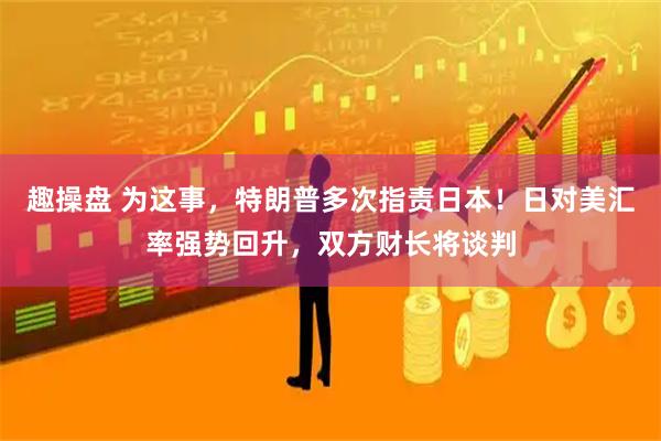 趣操盘 为这事，特朗普多次指责日本！日对美汇率强势回升，双方财长将谈判