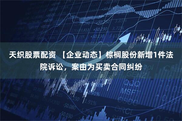 天织股票配资 【企业动态】棕榈股份新增1件法院诉讼，案由为买卖合同纠纷