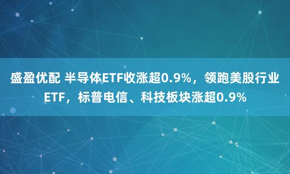 盛盈优配 半导体ETF收涨超0.9%，领跑美股行业ETF，标普电信、科技板块涨超0.9%