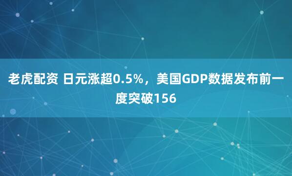 老虎配资 日元涨超0.5%，美国GDP数据发布前一度突破156