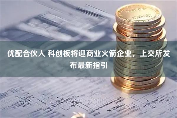 优配合伙人 科创板将迎商业火箭企业，上交所发布最新指引