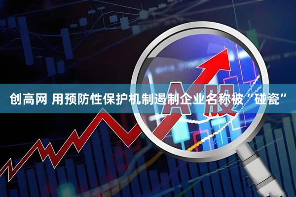 创高网 用预防性保护机制遏制企业名称被“碰瓷”