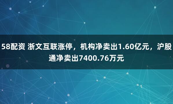 58配资 浙文互联涨停，机构净卖出1.60亿元，沪股通净卖出7400.76万元
