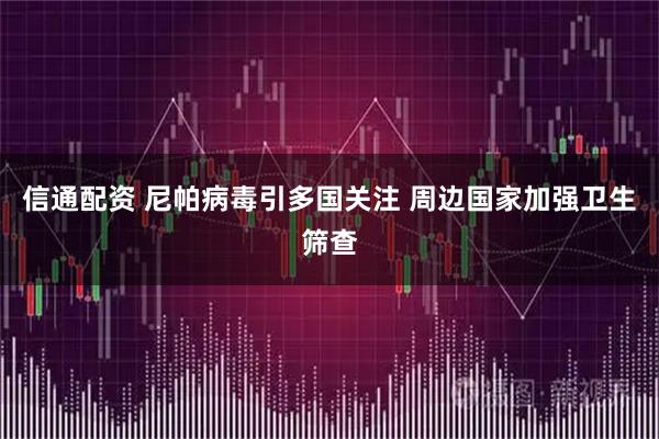 信通配资 尼帕病毒引多国关注 周边国家加强卫生筛查