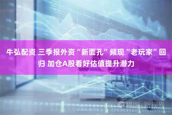 牛弘配资 三季报外资“新面孔”频现“老玩家”回归 加仓A股看好估值提升潜力