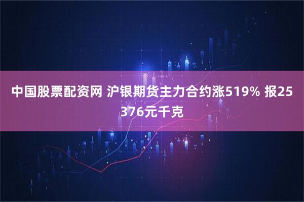 中国股票配资网 沪银期货主力合约涨519% 报25376元千克