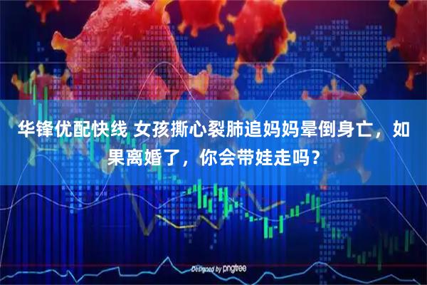 华锋优配快线 女孩撕心裂肺追妈妈晕倒身亡，如果离婚了，你会带娃走吗？