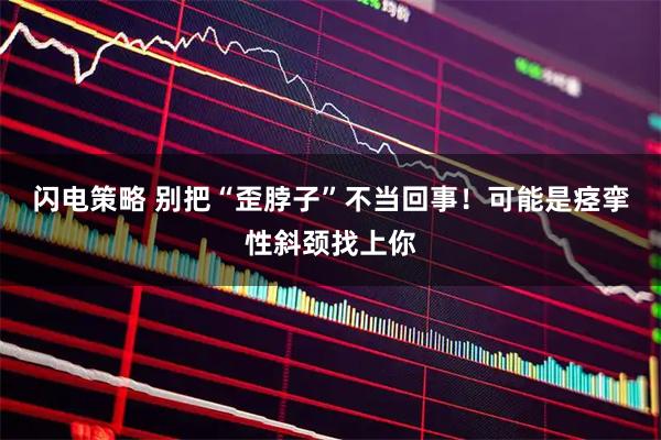 闪电策略 别把“歪脖子”不当回事！可能是痉挛性斜颈找上你