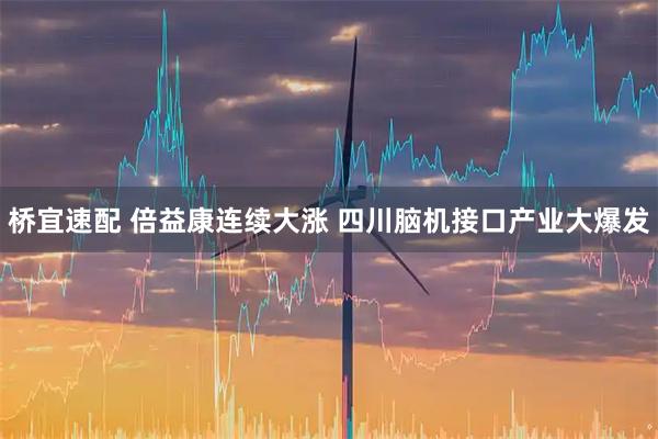 桥宜速配 倍益康连续大涨 四川脑机接口产业大爆发