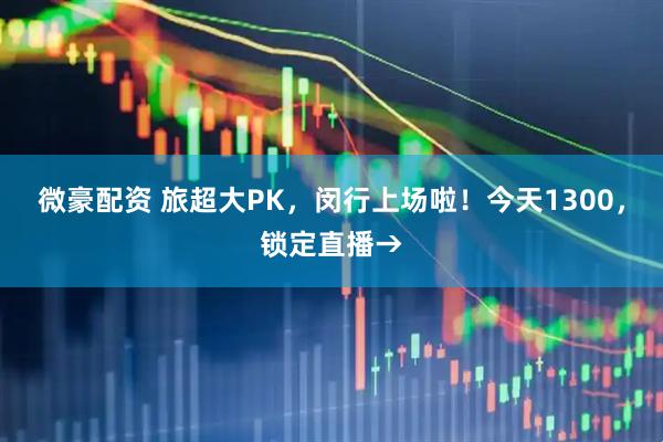 微豪配资 旅超大PK，闵行上场啦！今天1300，锁定直播→
