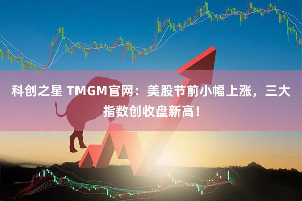 科创之星 TMGM官网：美股节前小幅上涨，三大指数创收盘新高！