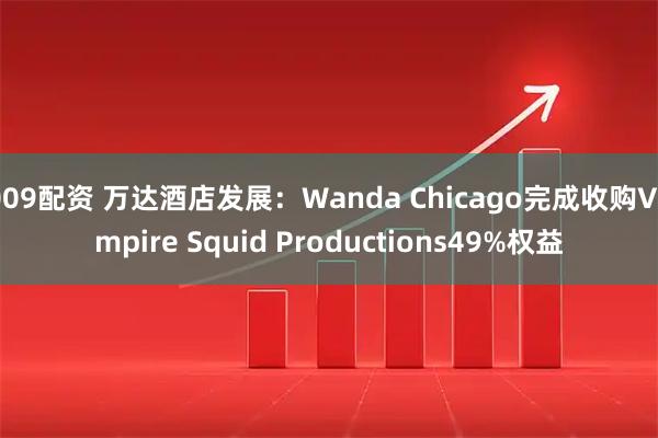 009配资 万达酒店发展：Wanda Chicago完成收购Vampire Squid Productions49%权益
