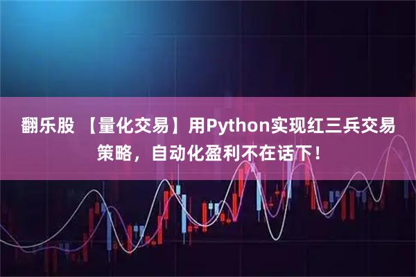 翻乐股 【量化交易】用Python实现红三兵交易策略，自动化盈利不在话下！