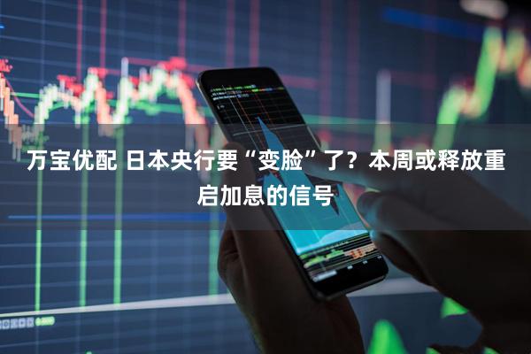 万宝优配 日本央行要“变脸”了？本周或释放重启加息的信号