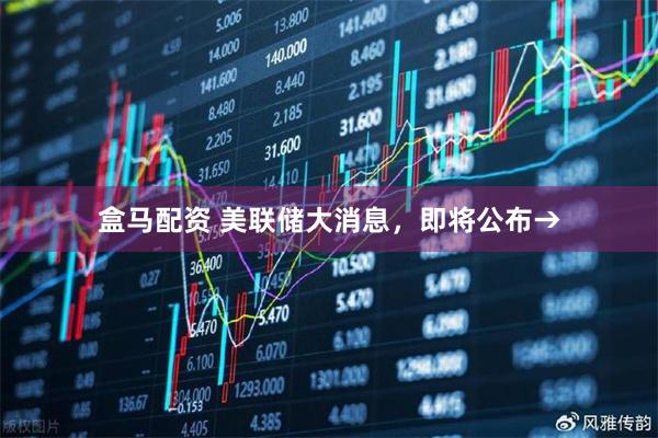 盒马配资 美联储大消息，即将公布→