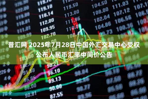 普汇网 2025年7月28日中国外汇交易中心受权公布人民币汇率中间价公告