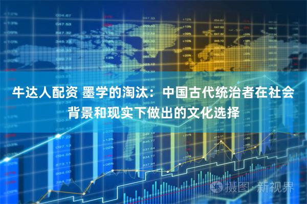 牛达人配资 墨学的淘汰：中国古代统治者在社会背景和现实下做出的文化选择